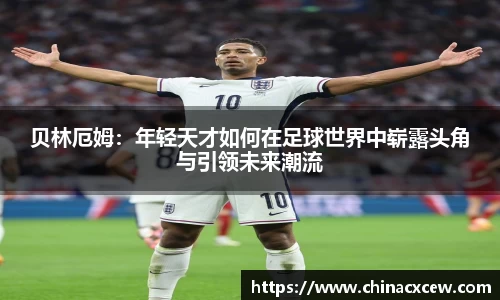 贝林厄姆：年轻天才如何在足球世界中崭露头角与引领未来潮流