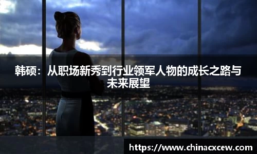 韩硕：从职场新秀到行业领军人物的成长之路与未来展望