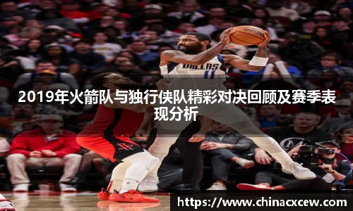 2019年火箭队与独行侠队精彩对决回顾及赛季表现分析